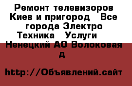 Ремонт телевизоров Киев и пригород - Все города Электро-Техника » Услуги   . Ненецкий АО,Волоковая д.